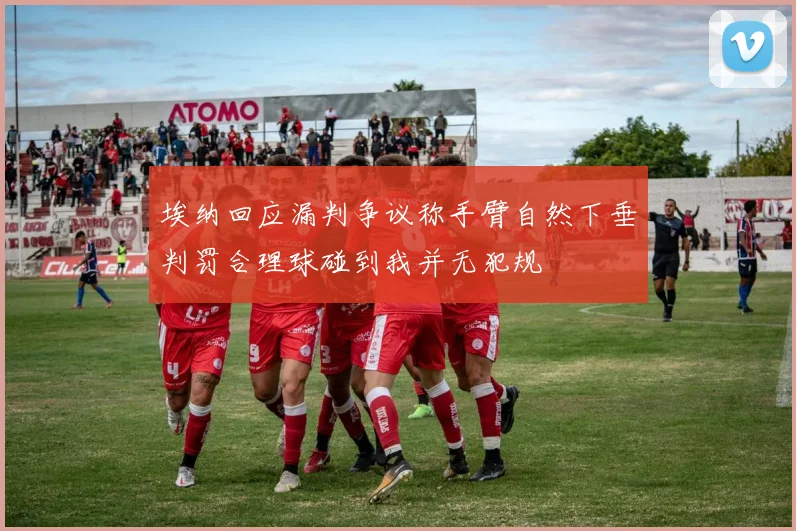 埃纳回应漏判争议称手臂自然下垂判罚合理球碰到我并无犯规
