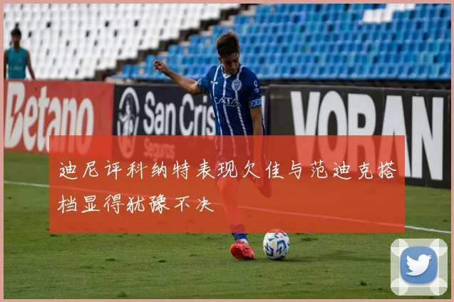 迪尼评科纳特表现欠佳与范迪克搭档显得犹豫不决