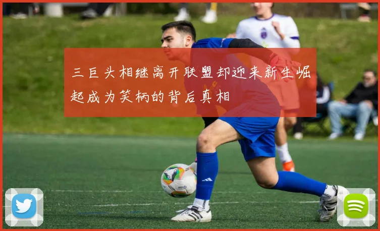 三巨头相继离开联盟却迎来新生崛起成为笑柄的背后真相