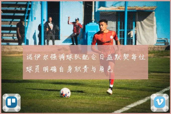 诺伊尔强调球队配合日益默契每位球员明确自身职责与角色