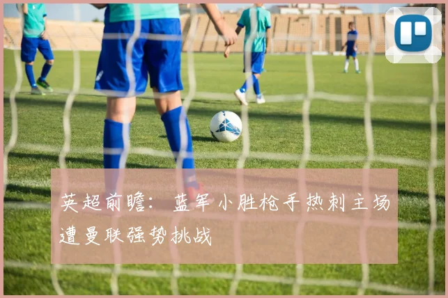 英超前瞻：蓝军小胜枪手热刺主场遭曼联强势挑战
