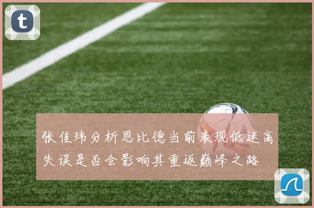 张佳玮分析恩比德当前表现低迷高失误是否会影响其重返巅峰之路