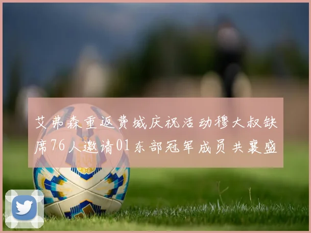 艾弗森重返费城庆祝活动穆大叔缺席76人邀请01东部冠军成员共襄盛举