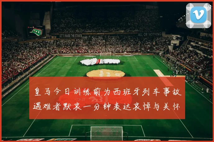 皇马今日训练前为西班牙列车事故遇难者默哀一分钟表达哀悼与关怀