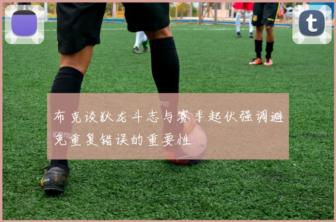 布克谈狄龙斗志与赛季起伏强调避免重复错误的重要性