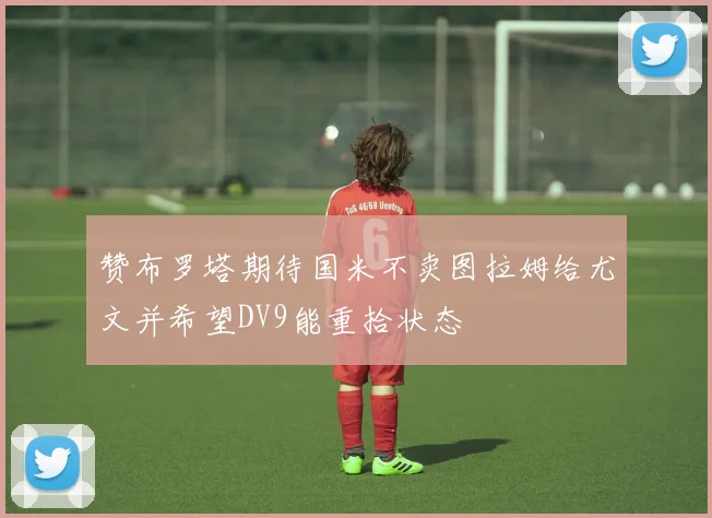 赞布罗塔期待国米不卖图拉姆给尤文并希望DV9能重拾状态