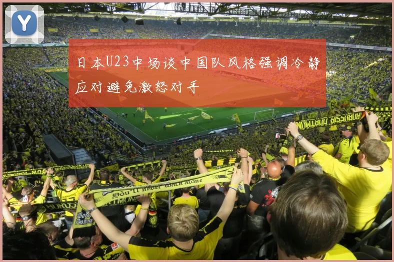 日本U23中场谈中国队风格强调冷静应对避免激怒对手