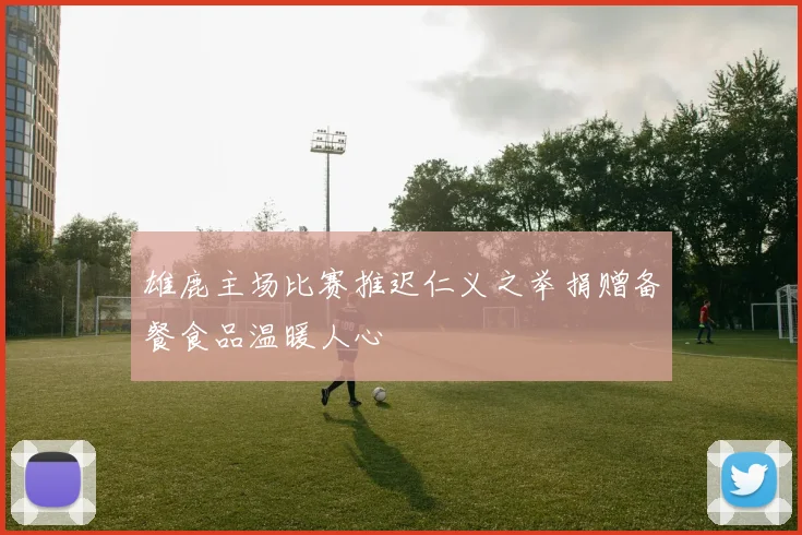 雄鹿主场比赛推迟仁义之举捐赠备餐食品温暖人心