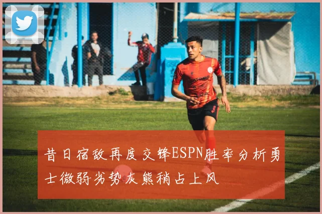 昔日宿敌再度交锋ESPN胜率分析勇士微弱劣势灰熊稍占上风