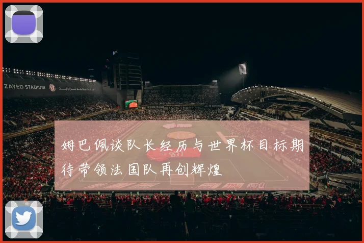 姆巴佩谈队长经历与世界杯目标期待带领法国队再创辉煌