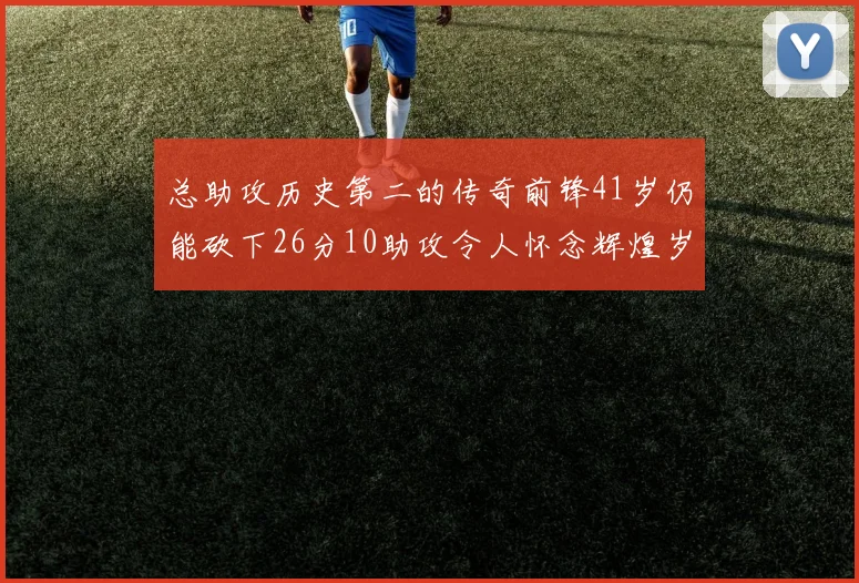 总助攻历史第二的传奇前锋41岁仍能砍下26分10助攻令人怀念辉煌岁月