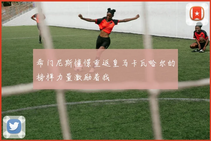 希门尼斯憧憬重返皇马卡瓦哈尔的榜样力量激励着我
