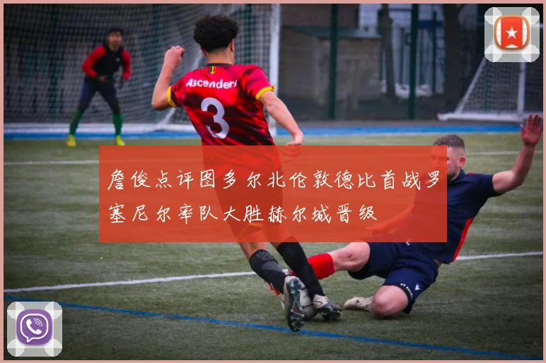 詹俊点评图多尔北伦敦德比首战罗塞尼尔率队大胜赫尔城晋级