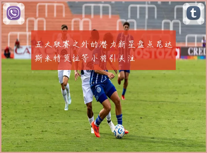 五大联赛之外的潜力新星盘点昆达斯米特莫拉等小将引关注
