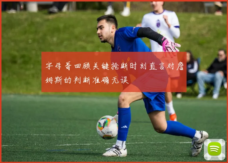 字母哥回顾关键抢断时刻直言对詹姆斯的判断准确无误
