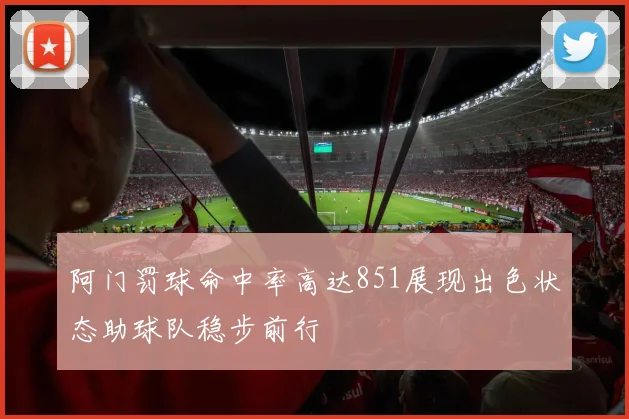 阿门罚球命中率高达851展现出色状态助球队稳步前行