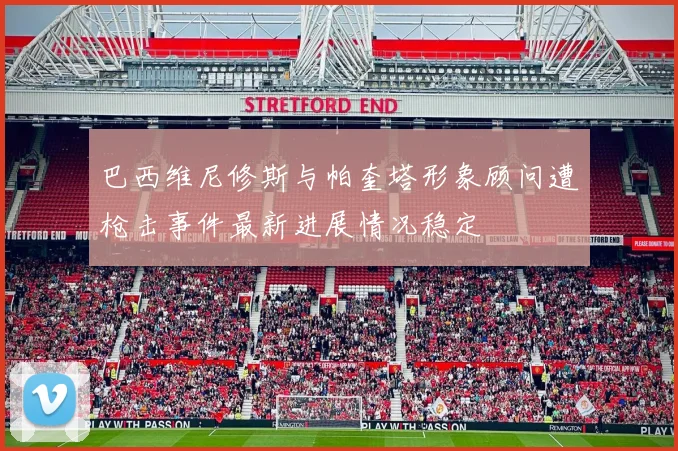 巴西维尼修斯与帕奎塔形象顾问遭枪击事件最新进展情况稳定