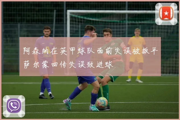阿森纳在英甲球队面前失误被扳平萨尔蒙回传失误致进球