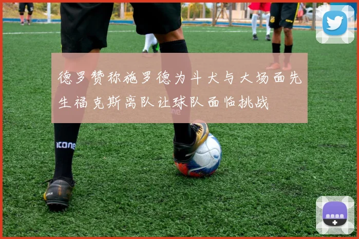 德罗赞称施罗德为斗犬与大场面先生福克斯离队让球队面临挑战