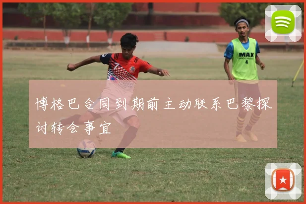 博格巴合同到期前主动联系巴黎探讨转会事宜