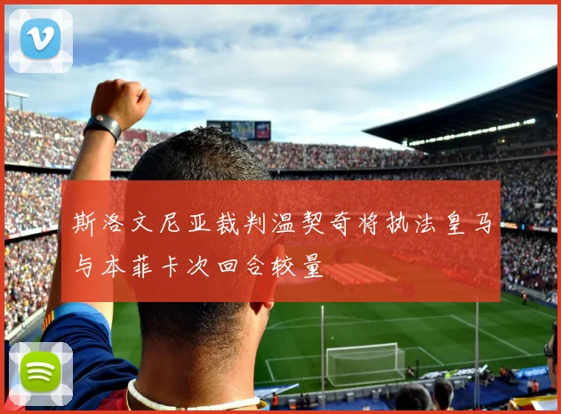 斯洛文尼亚裁判温契奇将执法皇马与本菲卡次回合较量