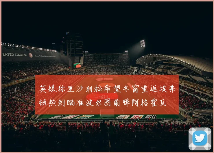 英媒称里沙利松希望冬窗重返埃弗顿热刺瞄准波尔图前锋阿格霍瓦