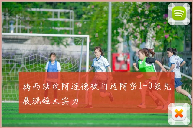 梅西助攻阿连德破门迈阿密1-0领先展现强大实力
