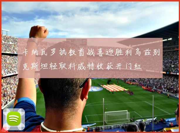 卡纳瓦罗执教首战喜迎胜利乌兹别克斯坦轻取科威特收获开门红
