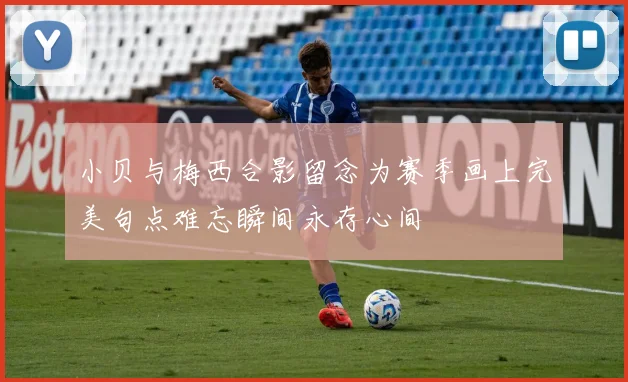 小贝与梅西合影留念为赛季画上完美句点难忘瞬间永存心间