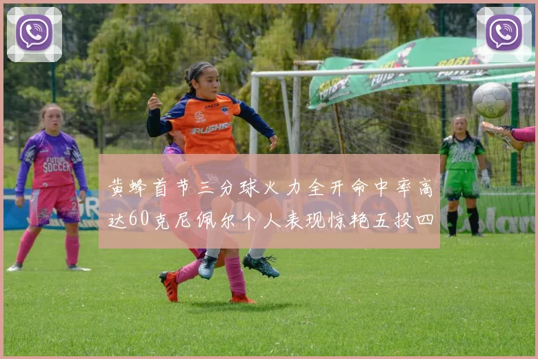 黄蜂首节三分球火力全开命中率高达60克尼佩尔个人表现惊艳五投四中