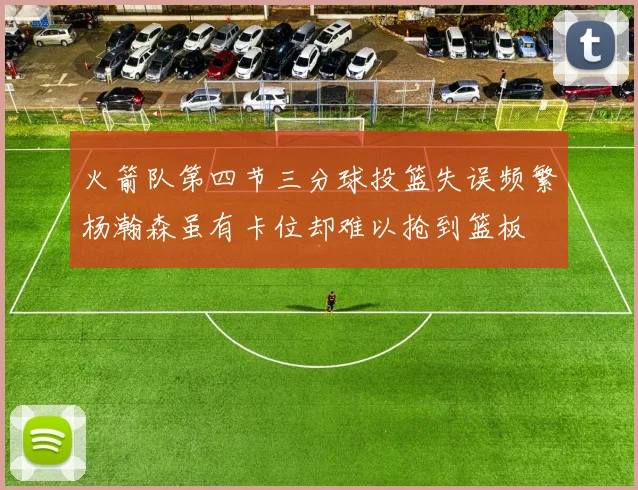 火箭队第四节三分球投篮失误频繁杨瀚森虽有卡位却难以抢到篮板