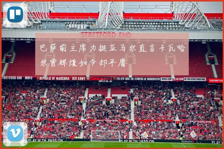 巴萨前主席力挺亚马尔直言卡瓦哈尔曾辉煌如今却平庸