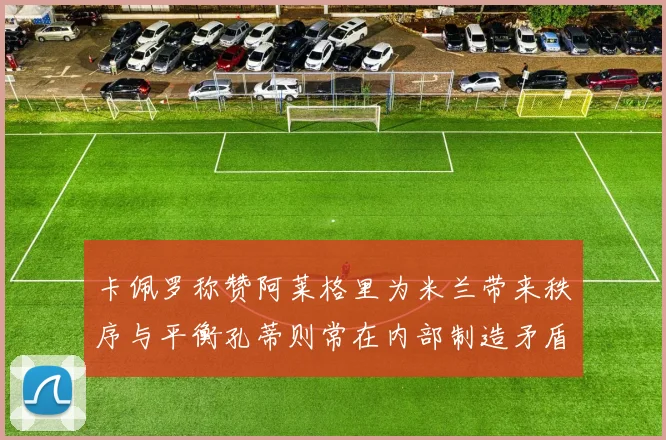 卡佩罗称赞阿莱格里为米兰带来秩序与平衡孔蒂则常在内部制造矛盾