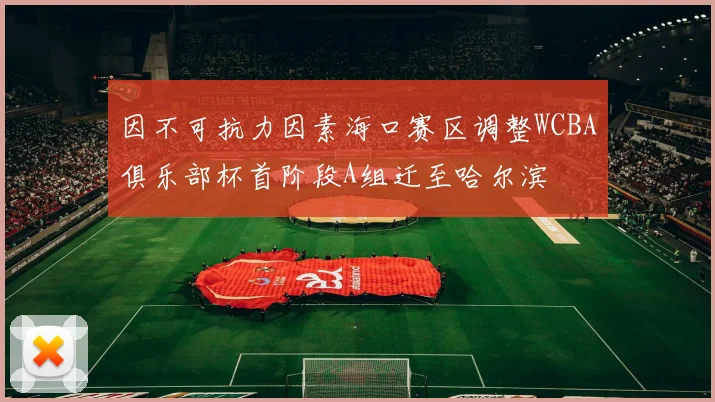 因不可抗力因素海口赛区调整WCBA俱乐部杯首阶段A组迁至哈尔滨