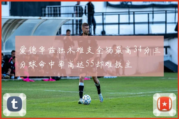 爱德华兹独木难支全场最高34分三分球命中率高达55却难救主