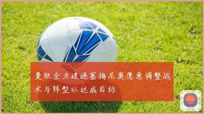 曼联全力追逐塞梅尼奥愿意调整战术与阵型以达成目标