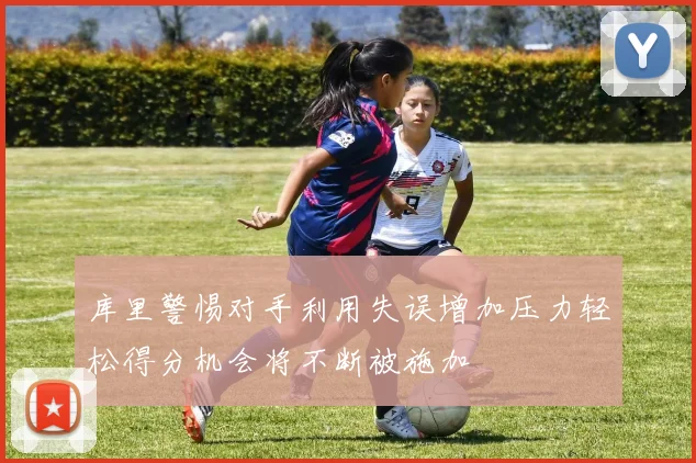 库里警惕对手利用失误增加压力轻松得分机会将不断被施加