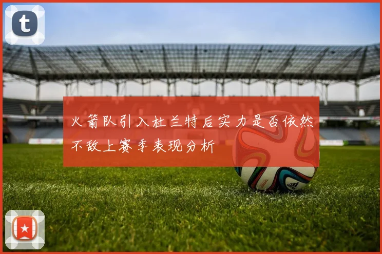 火箭队引入杜兰特后实力是否依然不敌上赛季表现分析