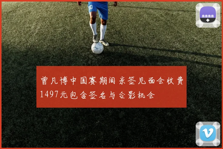 曾凡博中国赛期间亲签见面会收费1497元包含签名与合影机会